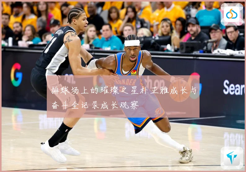 排球场上的璀璨之星朴正雅成长与奋斗全记录成长观察