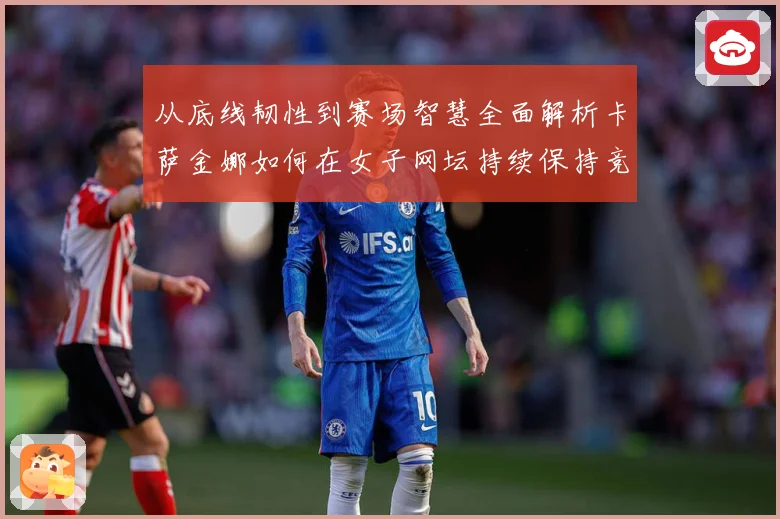 从底线韧性到赛场智慧全面解析卡萨金娜如何在女子网坛持续保持竞争力