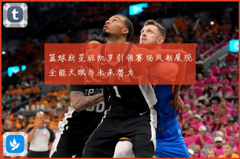 篮球新星班凯罗引领赛场风潮展现全能天赋与未来潜力