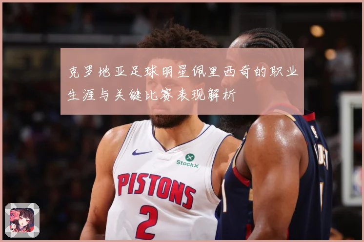克罗地亚足球明星佩里西奇的职业生涯与关键比赛表现解析