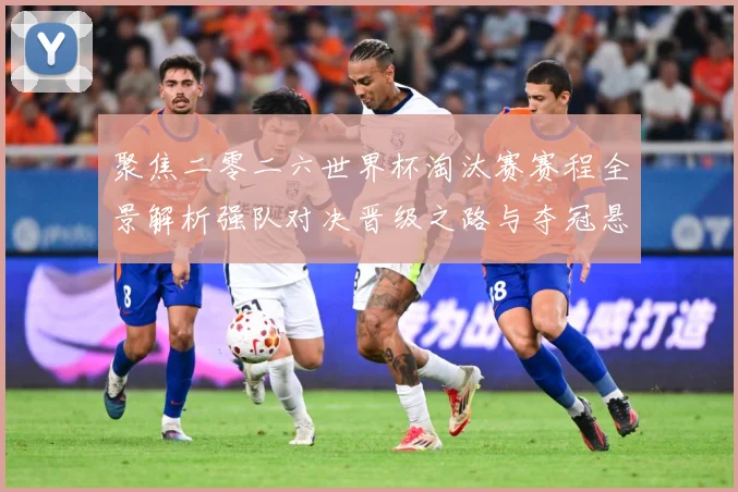 聚焦二零二六世界杯淘汰赛赛程全景解析强队对决晋级之路与夺冠悬数据研判