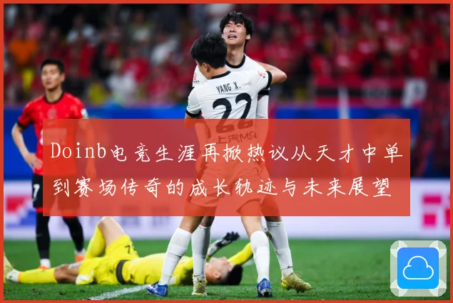 Doinb电竞生涯再掀热议从天才中单到赛场传奇的成长轨迹与未来展望