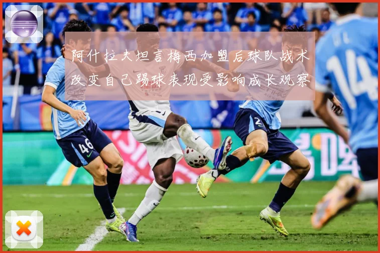 阿什拉夫坦言梅西加盟后球队战术改变自己踢球表现受影响成长观察