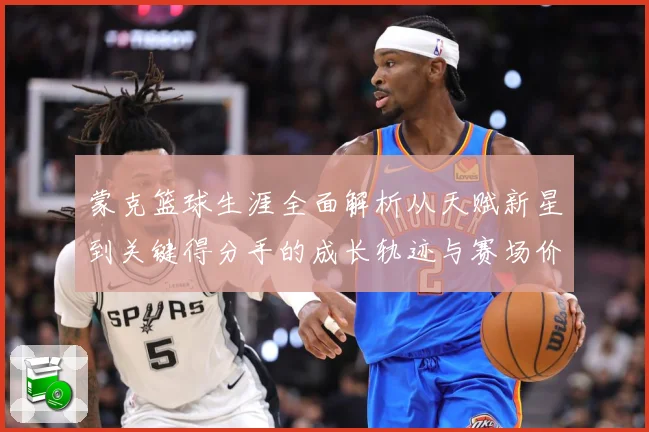 蒙克篮球生涯全面解析从天赋新星到关键得分手的成长轨迹与赛场价值深度观察