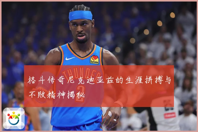 格斗传奇尼克迪亚兹的生涯拼搏与不败精神揭秘