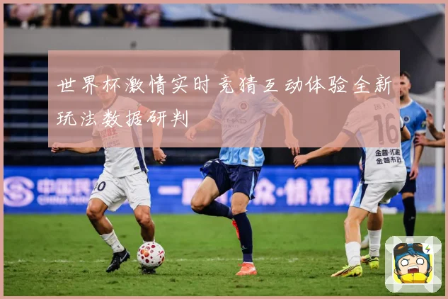 世界杯激情实时竞猜互动体验全新玩法数据研判