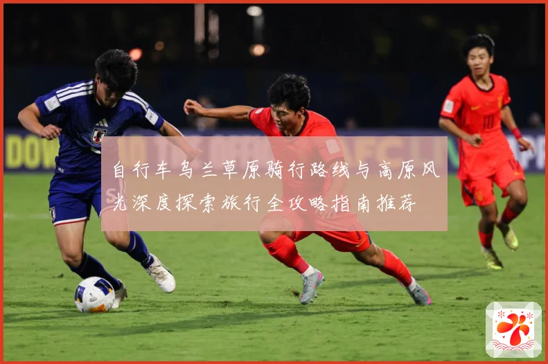 自行车乌兰草原骑行路线与高原风光深度探索旅行全攻略指南推荐