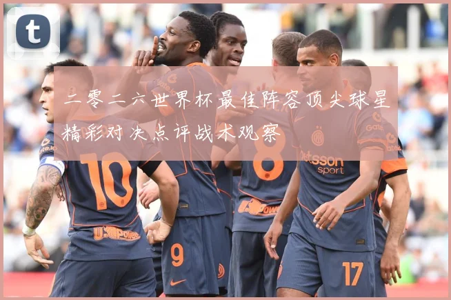 二零二六世界杯最佳阵容顶尖球星精彩对决点评战术观察