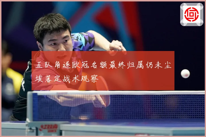 五队角逐欧冠名额最终归属仍未尘埃落定战术观察