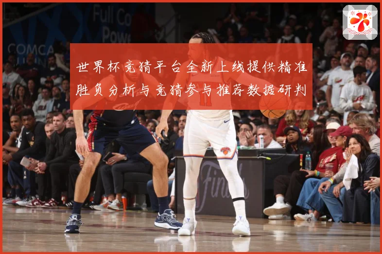 世界杯竞猜平台全新上线提供精准胜负分析与竞猜参与推荐数据研判
