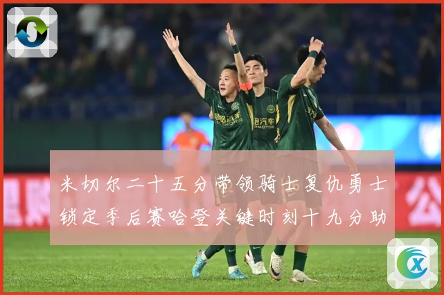 米切尔二十五分带领骑士复仇勇士锁定季后赛哈登关键时刻十九分助赛场复盘