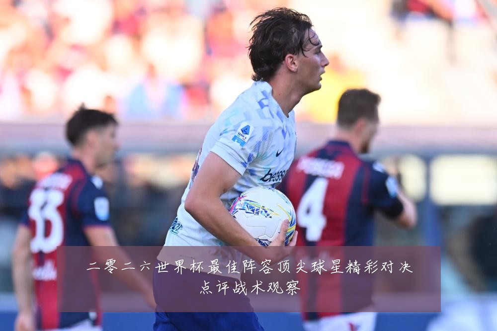 二零二六世界杯最佳阵容顶尖球星精彩对决点评战术观察
