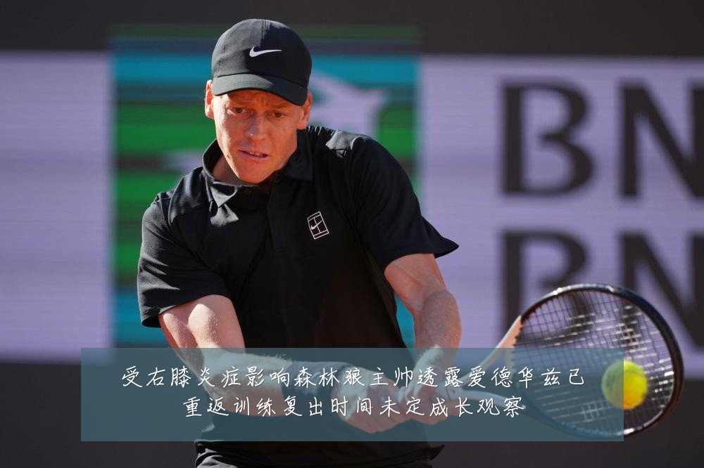 受右膝炎症影响森林狼主帅透露爱德华兹已重返训练复出时间未定成长观察
