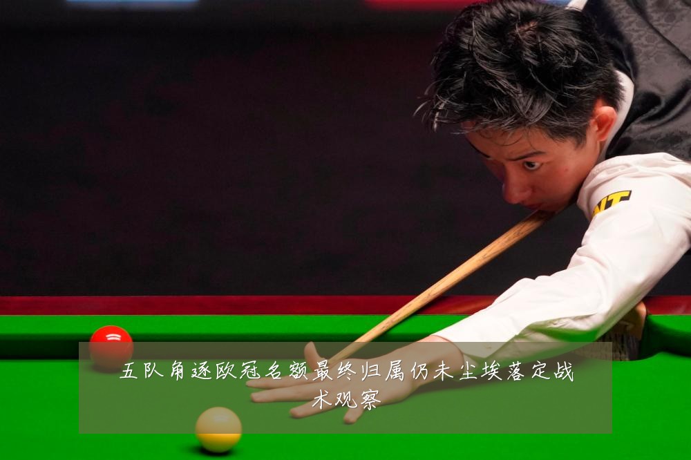 五队角逐欧冠名额最终归属仍未尘埃落定战术观察